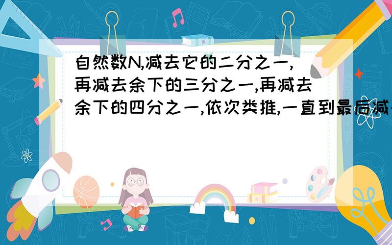 自然数N,减去它的二分之一,再减去余下的三分之一,再减去余下的四分之一,依次类推,一直到最后减去余下的N分之一,那么,最后剩下的数是几分之几?