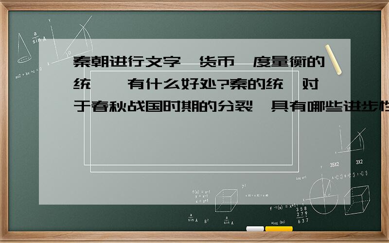 秦朝进行文字、货币、度量衡的统一,有什么好处?秦的统一对于春秋战国时期的分裂,具有哪些进步性?不要太简单.谢谢啦!