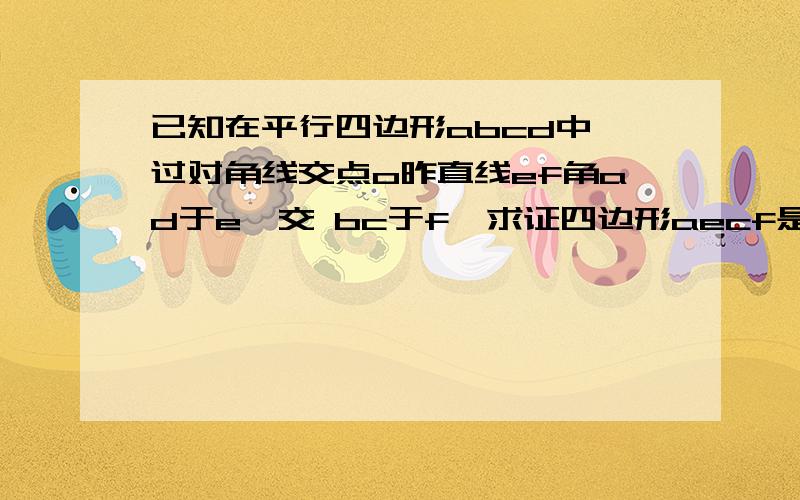 已知在平行四边形abcd中,过对角线交点o昨直线ef角ad于e,交 bc于f,求证四边形aecf是平行四边形急急急急急急急