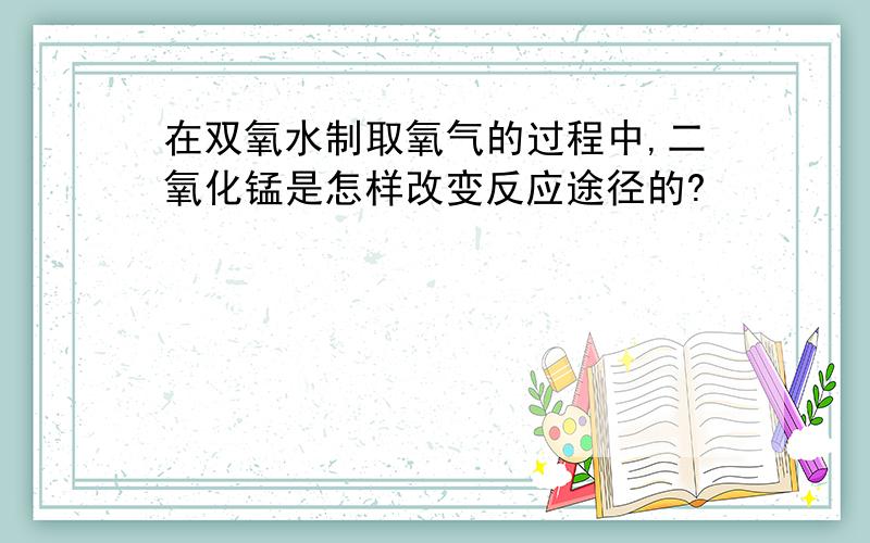 在双氧水制取氧气的过程中,二氧化锰是怎样改变反应途径的?