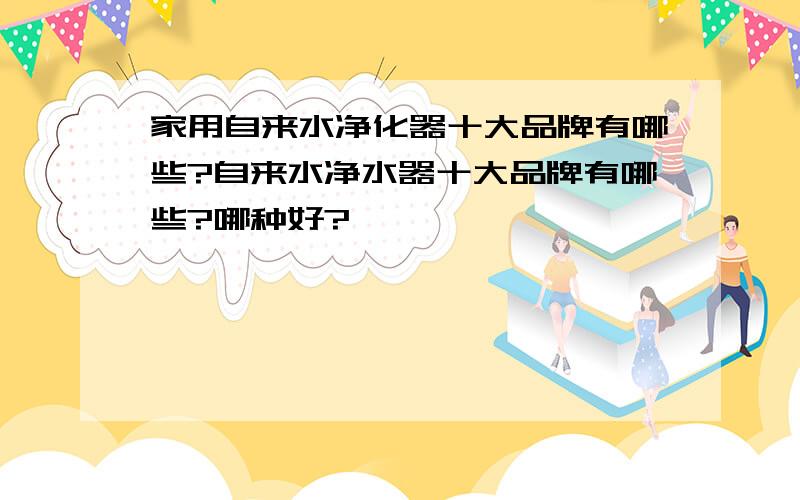 家用自来水净化器十大品牌有哪些?自来水净水器十大品牌有哪些?哪种好?