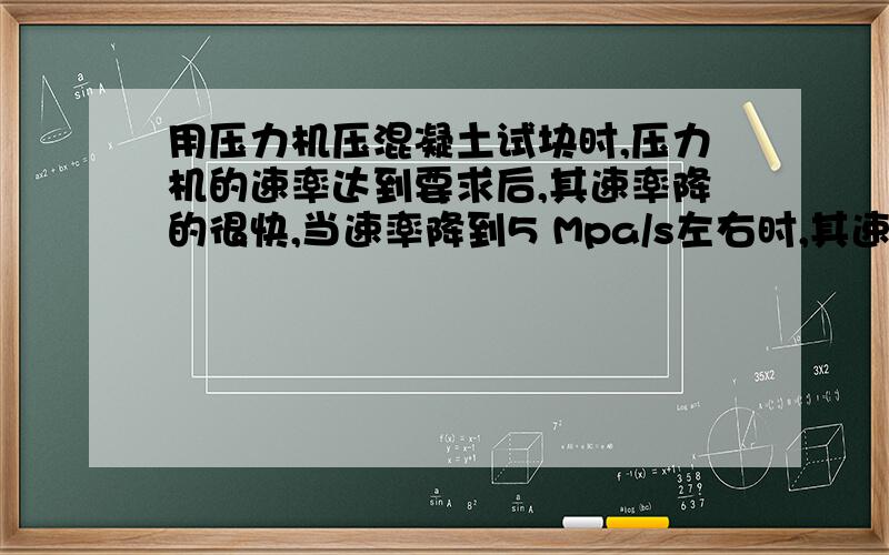 用压力机压混凝土试块时,压力机的速率达到要求后,其速率降的很快,当速率降到5 Mpa/s左右时,其速率变化很小,上下一直变化,但变化波动很小,一直可以持续很长时间,到变为0基本上还可以增加