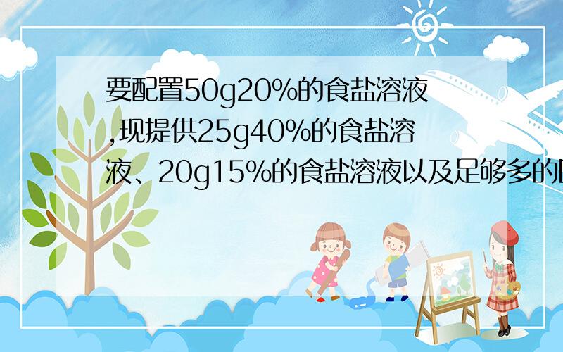 要配置50g20%的食盐溶液,现提供25g40%的食盐溶液、20g15%的食盐溶液以及足够多的固体食盐和水,请选用以上材料,配置3种方案