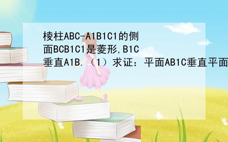 棱柱ABC-A1B1C1的侧面BCB1C1是菱形,B1C垂直A1B.（1）求证：平面AB1C垂直平面A1BC1(2)设D是A1C1上的点,且A1B平行平面B1CD,求：A1D：DC1的值.