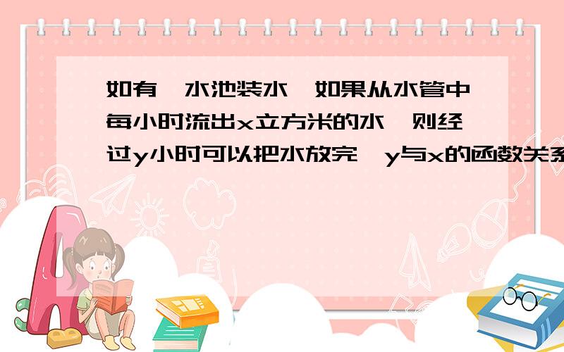 如有一水池装水,如果从水管中每小时流出x立方米的水,则经过y小时可以把水放完,y与x的函数关系式为?