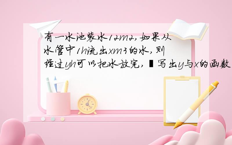 有一水池装水12m2,如果从水管中1h流出xm3的水,则经过yh可以把水放完,写出y与x的函数关系式及自变量x的取值范围．