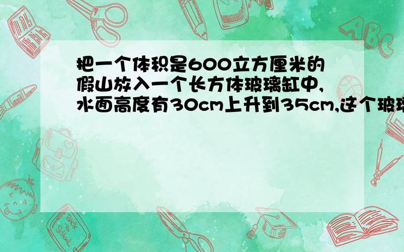 把一个体积是600立方厘米的假山放入一个长方体玻璃缸中,水面高度有30cm上升到35cm,这个玻璃鱼缸的底面积是多少?