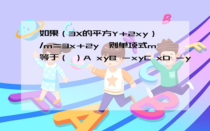 如果（3X的平方Y＋2xy）/m＝3x＋2y,则单项式m等于（ ）A xyB －xyC xD －y