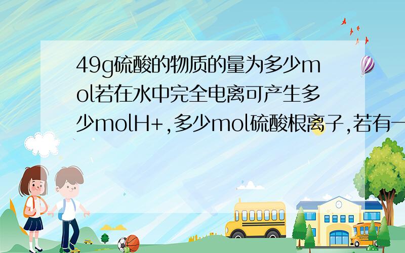 49g硫酸的物质的量为多少mol若在水中完全电离可产生多少molH+,多少mol硫酸根离子,若有一定量的硫酸完全电力产生1.806*10的24次,此硫酸的质量为几g?