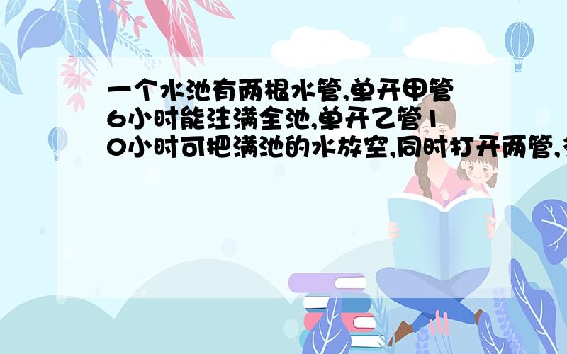 一个水池有两根水管,单开甲管6小时能注满全池,单开乙管10小时可把满池的水放空,同时打开两管,多少小时能注满全池的3/4?