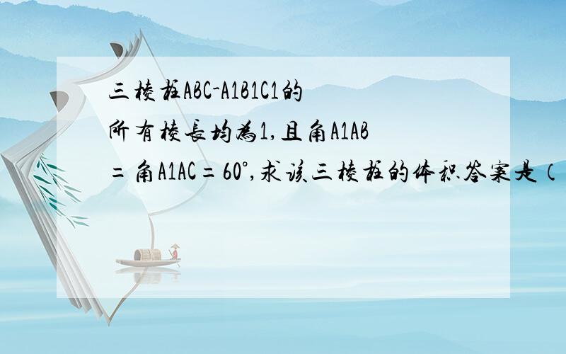 三棱柱ABC-A1B1C1的所有棱长均为1,且角A1AB=角A1AC=60°,求该三棱柱的体积答案是（根号2）/4,但是我不知道高怎么求.大家帮帮忙啊~~尽量写详细点,谢谢啦!