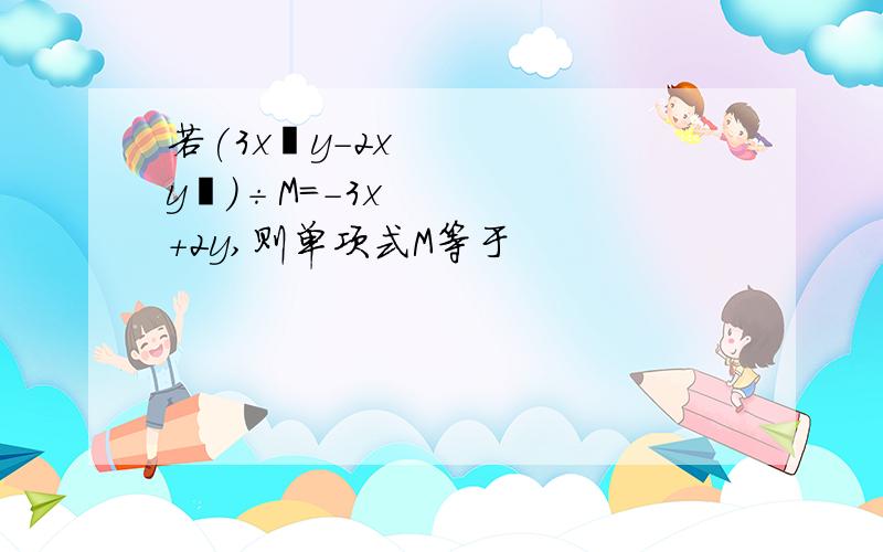 若(3x²y-2xy²)÷M=-3x+2y,则单项式M等于