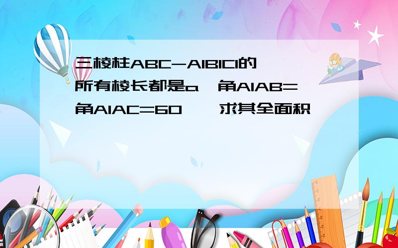 三棱柱ABC-A1B1C1的所有棱长都是a,角A1AB=角A1AC=60°,求其全面积