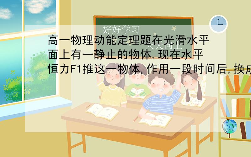 高一物理动能定理题在光滑水平面上有一静止的物体,现在水平恒力F1推这一物体,作用一段时间后,换成相反方向的水平恒力F2推这一物体,当恒力F2作用时间相同时,物体恰好回到原来处,此时物