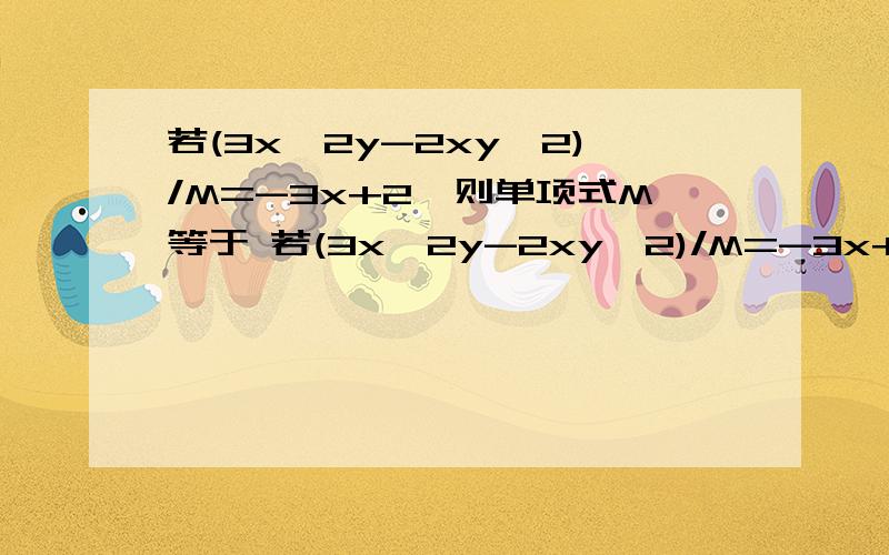 若(3x^2y-2xy^2)/M=-3x+2,则单项式M等于 若(3x^2y-2xy^2)/M=-3x+2y,则单项式M等于