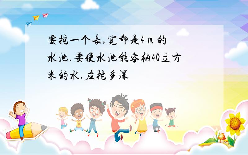 要挖一个长,宽都是4 m 的水池.要使水池能容纳40立方米的水,应挖多深