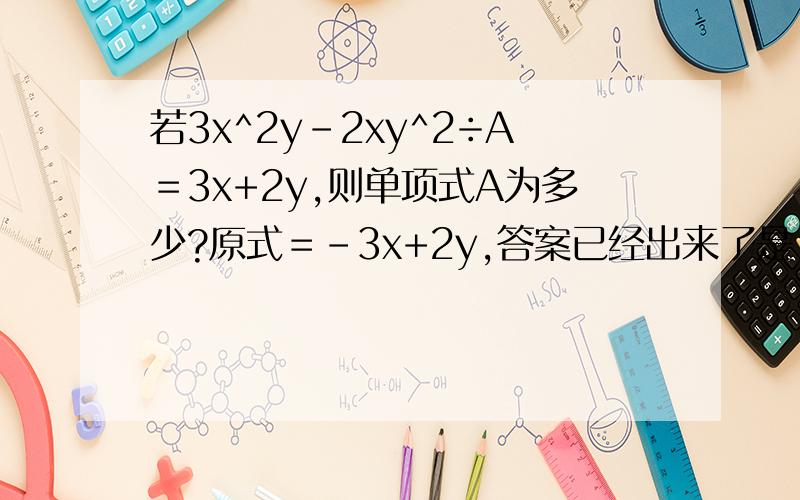 若3x^2y-2xy^2÷A＝3x+2y,则单项式A为多少?原式＝－3x+2y,答案已经出来了是－xy。