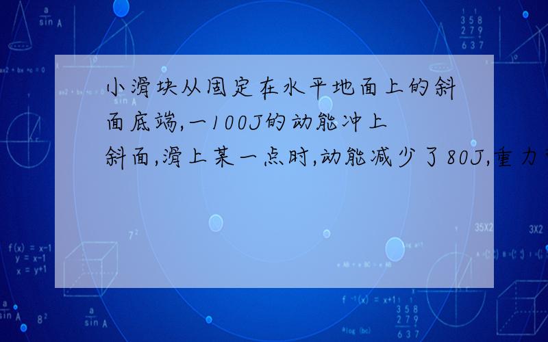 小滑块从固定在水平地面上的斜面底端,一100J的动能冲上斜面,滑上某一点时,动能减少了80J,重力势能增加了60J.继续上滑一段距离后又返回底端,求返回时的动能.