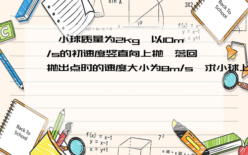 一小球质量为2kg,以10m/s的初速度竖直向上抛,落回抛出点时的速度大小为8m/s,求小球上升的最大高度和所受空气阻力的大小