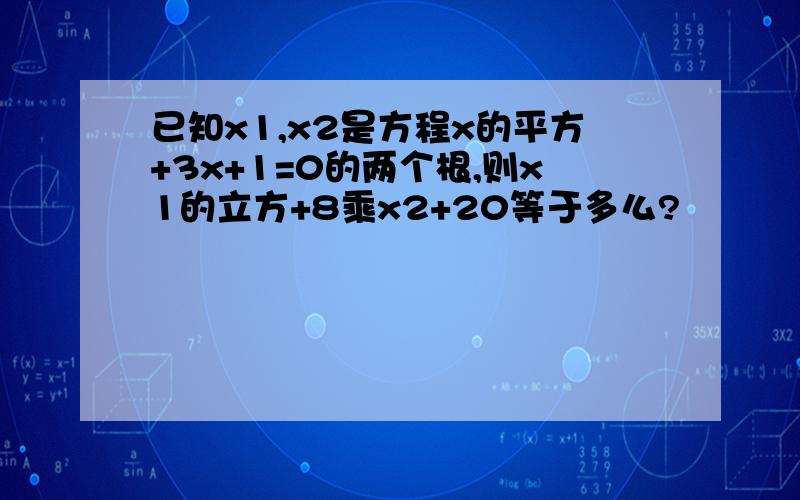 已知x1,x2是方程x的平方+3x+1=0的两个根,则x1的立方+8乘x2+20等于多么?