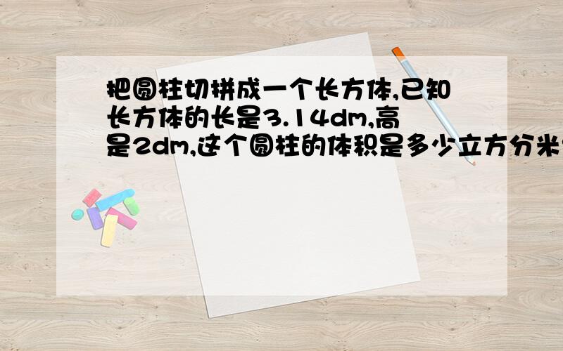 把圆柱切拼成一个长方体,已知长方体的长是3.14dm,高是2dm,这个圆柱的体积是多少立方分米?