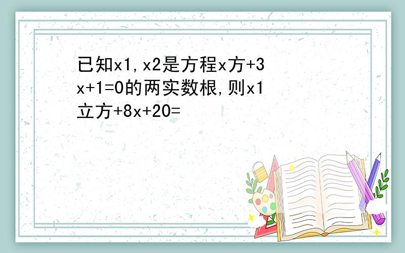 已知x1,x2是方程x方+3x+1=0的两实数根,则x1立方+8x+20=