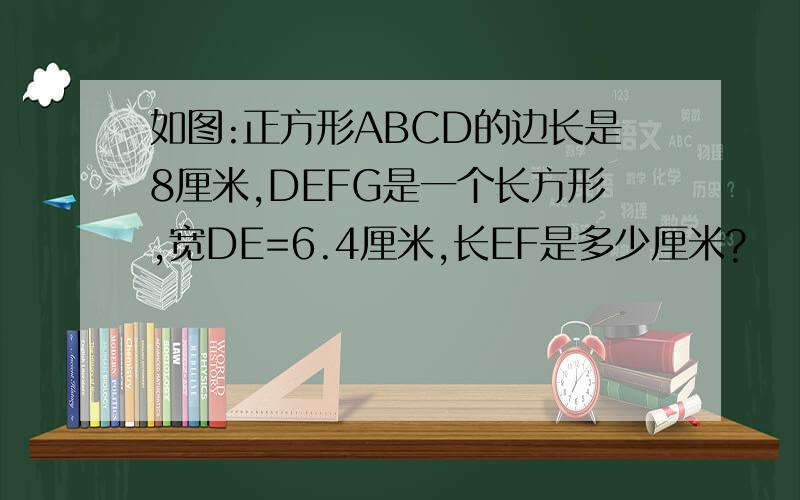 如图:正方形ABCD的边长是8厘米,DEFG是一个长方形,宽DE=6.4厘米,长EF是多少厘米?