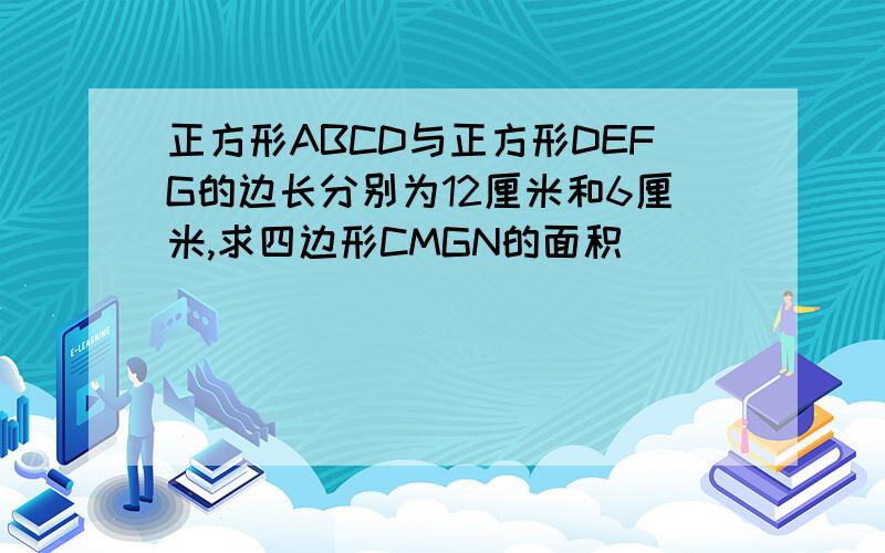 正方形ABCD与正方形DEFG的边长分别为12厘米和6厘米,求四边形CMGN的面积