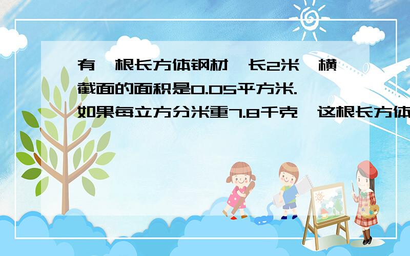 有一根长方体钢材,长2米,横截面的面积是0.05平方米.如果每立方分米重7.8千克,这根长方体钢材重多少千克注意 是立方分米 7.8千克