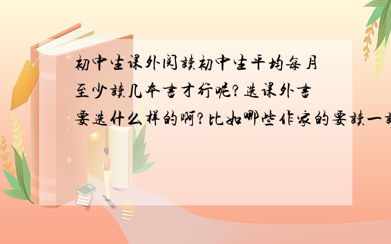 初中生课外阅读初中生平均每月至少读几本书才行呢?选课外书要选什么样的啊?比如哪些作家的要读一读呢?使语文提高的快一点要读哪一些书呢?