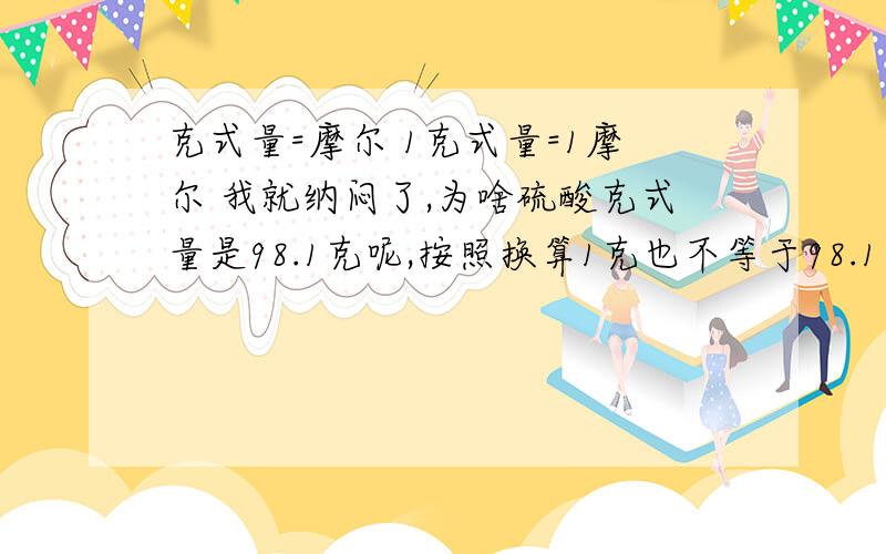 克式量=摩尔 1克式量=1摩尔 我就纳闷了,为啥硫酸克式量是98.1克呢,按照换算1克也不等于98.1克啊