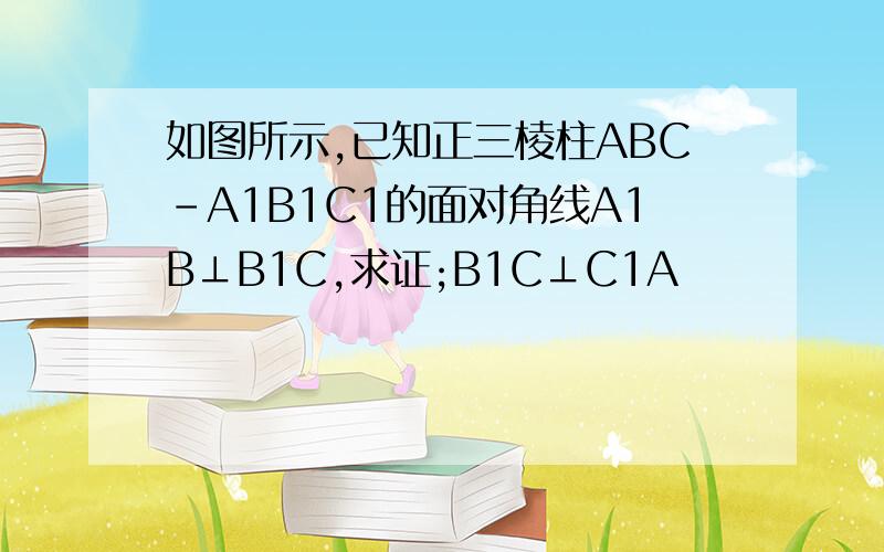 如图所示,已知正三棱柱ABC-A1B1C1的面对角线A1B⊥B1C,求证;B1C⊥C1A