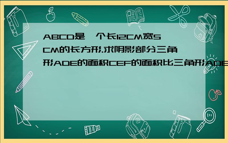 ABCD是一个长12CM宽5CM的长方形.求阴影部分三角形ADE的面积CEF的面积比三角形ADE的面积大75CM².已知正方形ABCD的边长为15CM,求CF的长是多少?