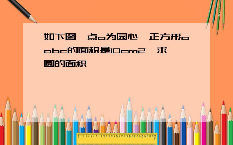 如下图,点o为园心,正方形oabc的面积是10cm2,求圆的面积