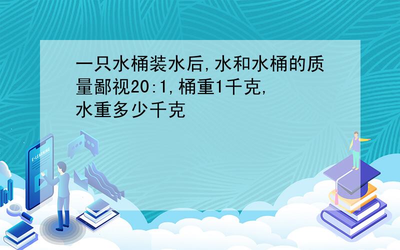 一只水桶装水后,水和水桶的质量鄙视20:1,桶重1千克,水重多少千克