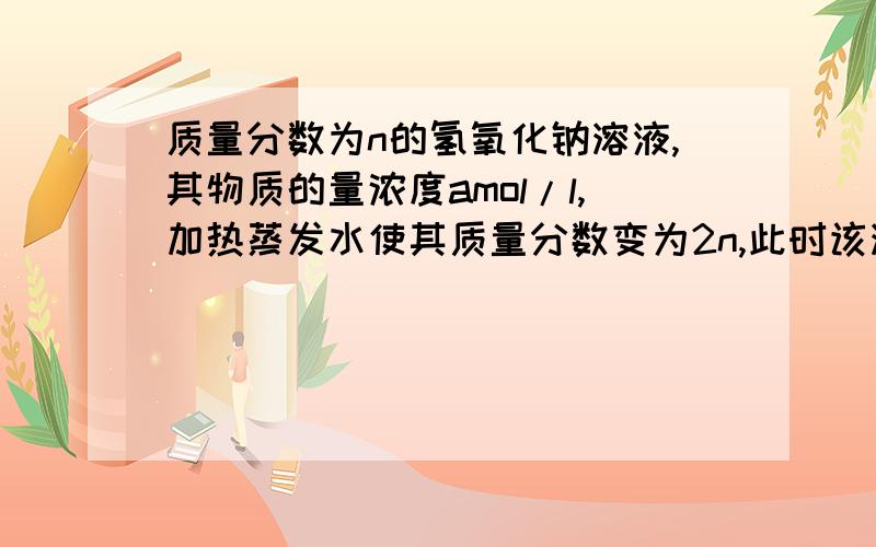 质量分数为n的氢氧化钠溶液,其物质的量浓度amol/l,加热蒸发水使其质量分数变为2n,此时该溶液中的物质的量浓度为bmol/l,则关系正确的是 A.b=2a B.a=2b C.b大于2a D.b小于2a