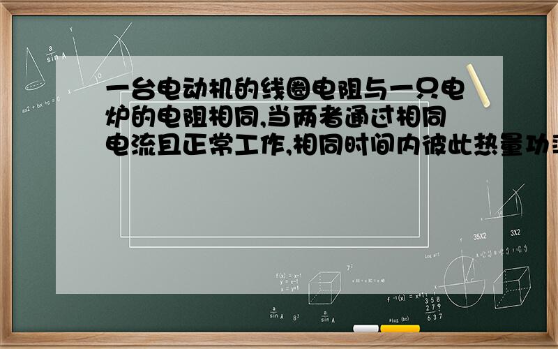 一台电动机的线圈电阻与一只电炉的电阻相同,当两者通过相同电流且正常工作,相同时间内彼此热量功率电压