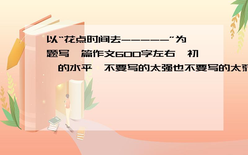 以“花点时间去-----”为题写一篇作文600字左右,初一的水平,不要写的太强也不要写的太弱智.