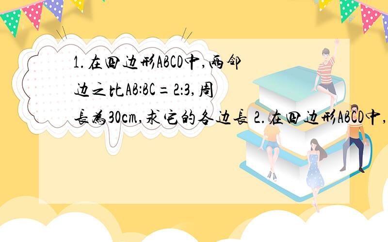 1.在四边形ABCD中,两邻边之比AB:BC=2：3,周长为30cm,求它的各边长 2.在四边形ABCD中,BD是对角线,AE⊥BD于点E,CF⊥BD于点F,求证：BE=DF3.在四边形ABCD中,已知AB=5,AD=8,DE平分∠ADC交BC边于点E,求BE的长