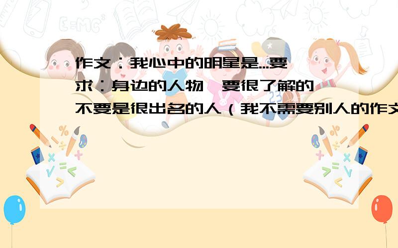 作文：我心中的明星是...要求：身边的人物,要很了解的,不要是很出名的人（我不需要别人的作文,希望大家能启发我）.    谢谢!