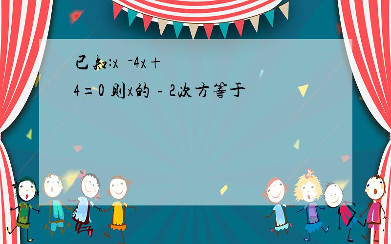 已知:x²－4x+4=0 则x的﹣2次方等于