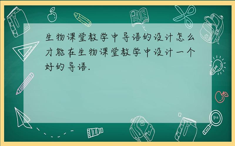 生物课堂教学中导语的设计怎么才能在生物课堂教学中设计一个好的导语.