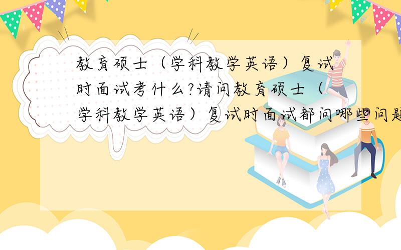 教育硕士（学科教学英语）复试时面试考什么?请问教育硕士（学科教学英语）复试时面试都问哪些问题啊?是不是用英语交流?