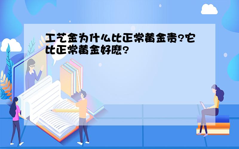 工艺金为什么比正常黄金贵?它比正常黄金好麽?