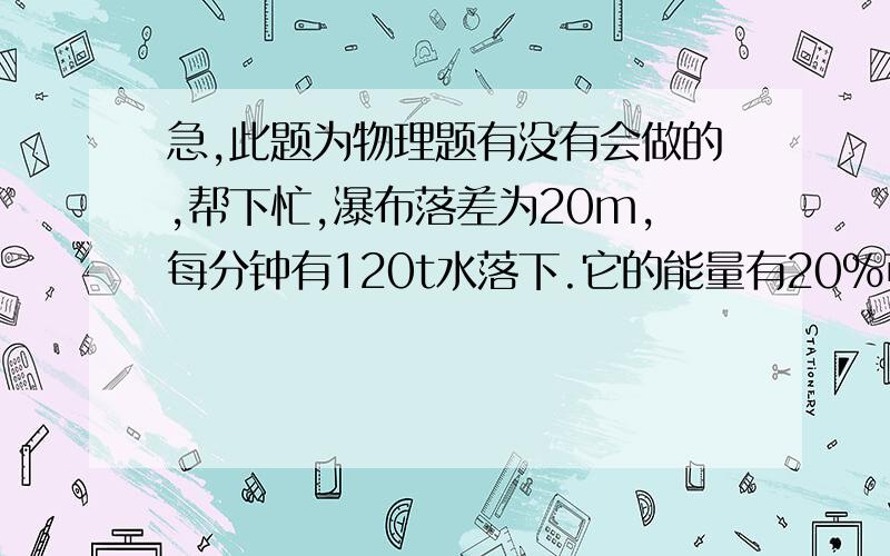 急,此题为物理题有没有会做的,帮下忙,瀑布落差为20m,每分钟有120t水落下.它的能量有20%可以用来发电 那所带的发电机功率最大是多少千瓦 g取10N/kg