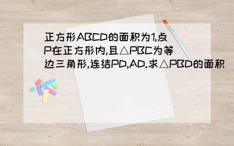 正方形ABCD的面积为1,点P在正方形内,且△PBC为等边三角形,连结PD,AD.求△PBD的面积