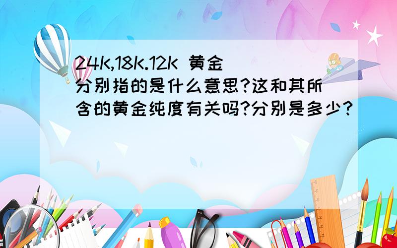 24K,18K.12K 黄金分别指的是什么意思?这和其所含的黄金纯度有关吗?分别是多少?