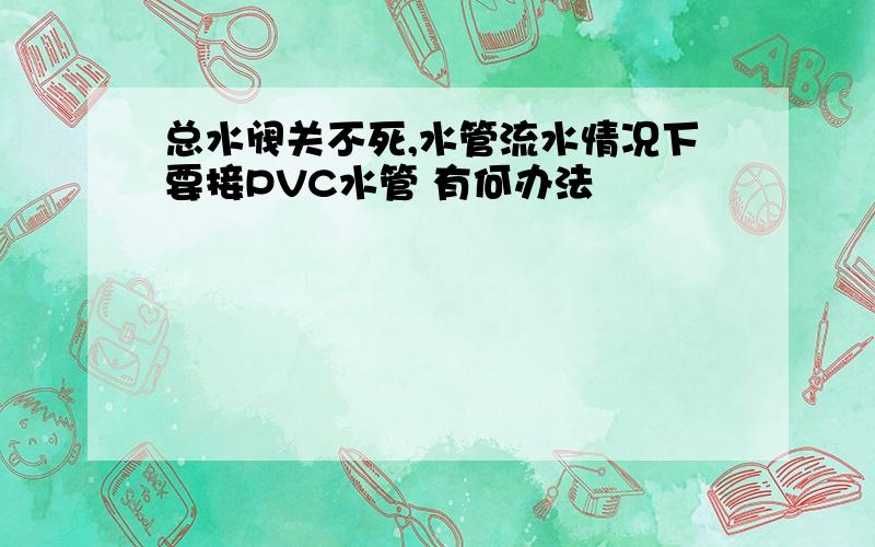 总水阀关不死,水管流水情况下要接PVC水管 有何办法