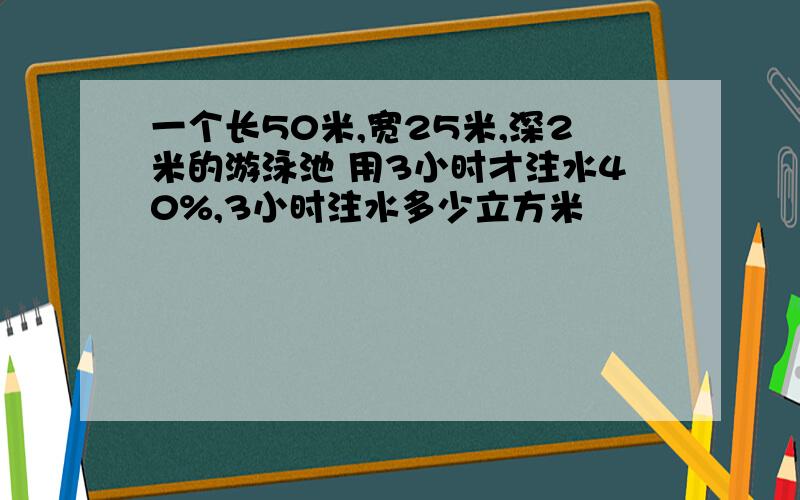 一个长50米,宽25米,深2米的游泳池 用3小时才注水40%,3小时注水多少立方米