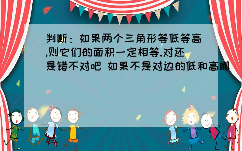 判断：如果两个三角形等低等高,则它们的面积一定相等.对还是错不对吧 如果不是对边的低和高哪